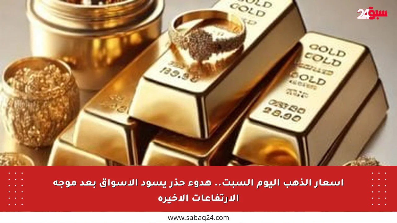 أسعار الذهب اليوم السبت.. هدوء حذر يسود الأسواق بعد موجة الارتفاعات الأخيرة